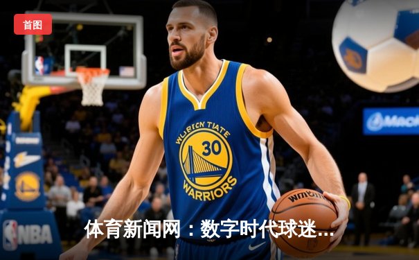 体育新闻网：数字时代球迷的信息枢纽与情感纽带