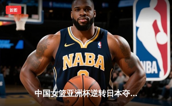 中国女篮亚洲杯逆转日本夺冠，韩旭狂砍26分15篮板统治内线