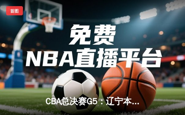 CBA总决赛G5：辽宁本钢加时逆转广东宏远，卫冕成功成就三连冠