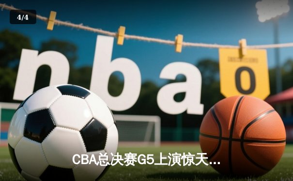 CBA总决赛G5上演惊天逆转 辽宁本钢加时险胜广东宏远成功卫冕 - 4