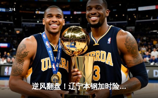 逆风翻盘！辽宁本钢加时险胜广东东莞大益，赵继伟33分创赛季新高 - 2